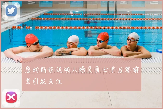 詹姆斯伤退湖人憾负勇士季后赛前景引发关注