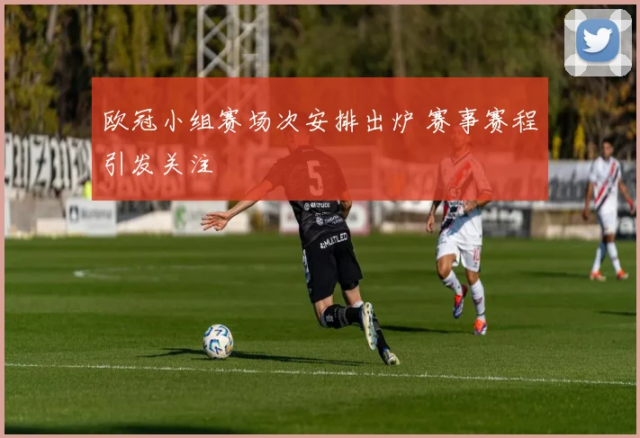 欧冠小组赛场次安排出炉 赛事赛程引发关注