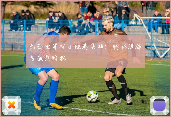 巴西世界杯小组赛集锦:精彩进球与激烈对抗
