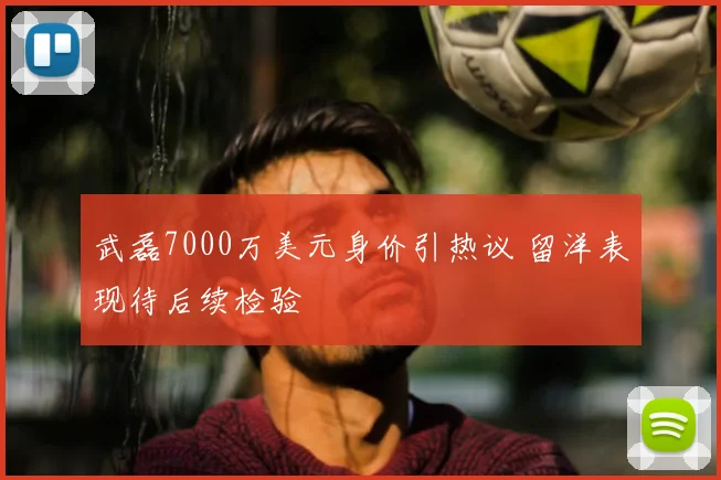 武磊7000万美元身价引热议 留洋表现待后续检验