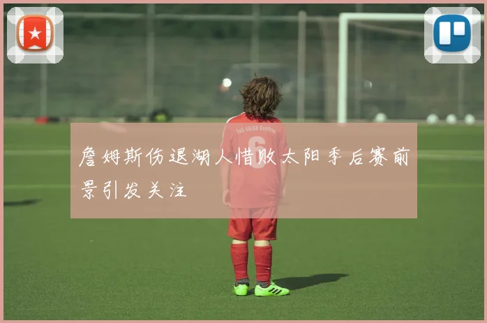 詹姆斯伤退湖人惜败太阳季后赛前景引发关注