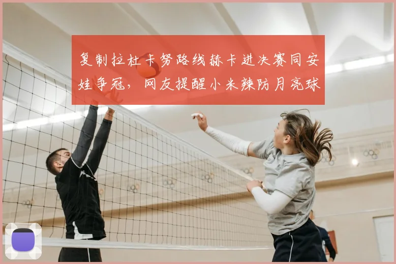 复制拉杜卡努路线赫卡进决赛同安娃争冠,网友提醒小米辣防月亮球
