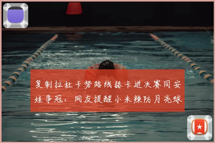 复制拉杜卡努路线赫卡进决赛同安娃争冠,网友提醒小米辣防月亮球