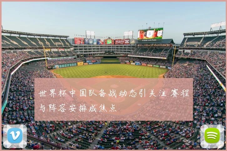 世界杯中国队备战动态引关注 赛程与阵容安排成焦点