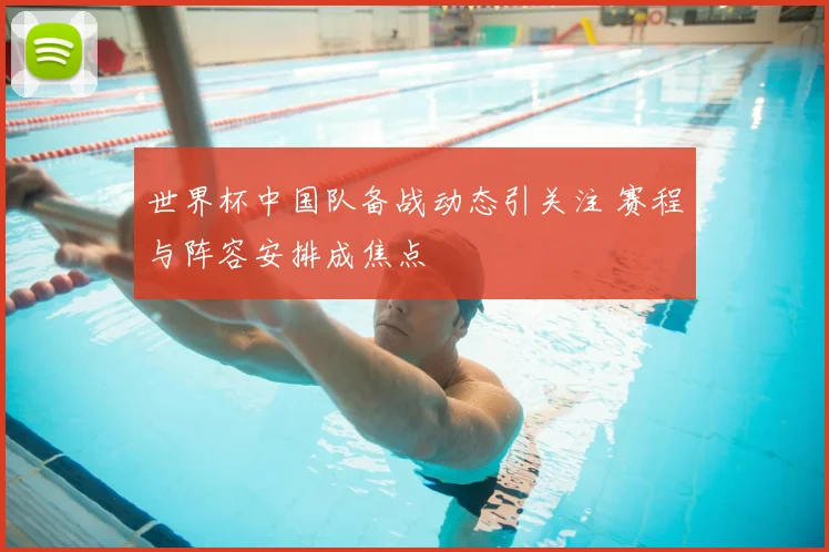 世界杯中国队备战动态引关注 赛程与阵容安排成焦点