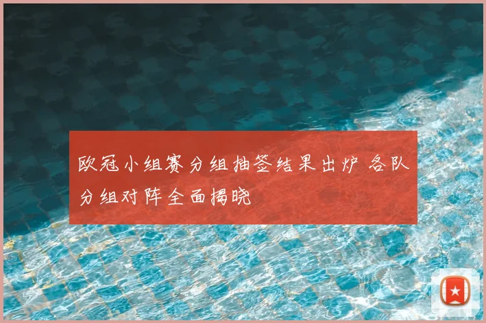 欧冠小组赛分组抽签结果出炉 各队分组对阵全面揭晓
