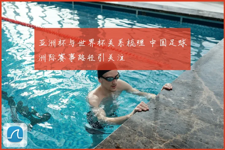 亚洲杯与世界杯关系梳理 中国足球洲际赛事路径引关注