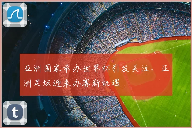 亚洲国家举办世界杯引发关注,亚洲足坛迎来办赛新机遇