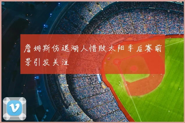 詹姆斯伤退湖人惜败太阳季后赛前景引发关注