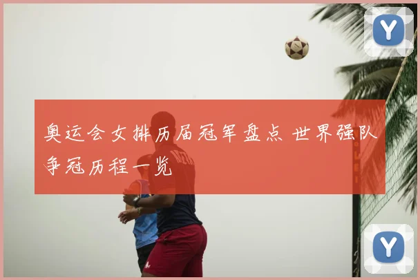 奥运会女排历届冠军盘点 世界强队争冠历程一览