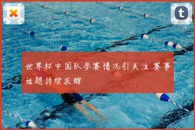 世界杯中国队参赛情况引关注 赛事话题持续发酵