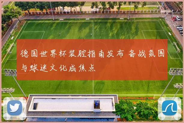 德国世界杯装腔指南发布 备战氛围与球迷文化成焦点