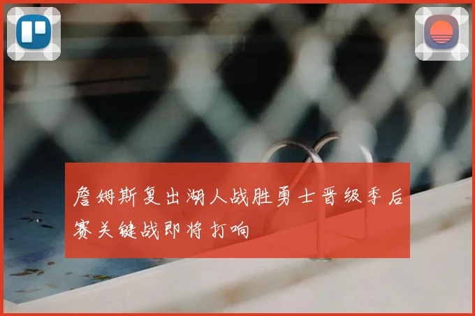 詹姆斯复出湖人战胜勇士晋级季后赛关键战即将打响