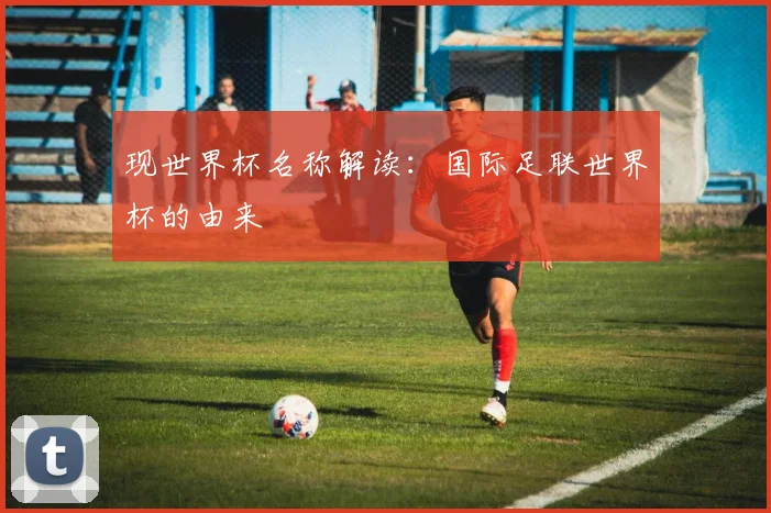 现世界杯名称解读：国际足联世界杯的由来