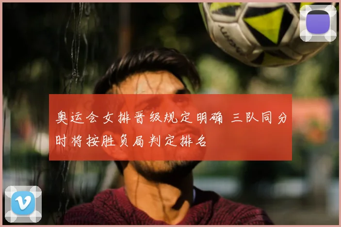 奥运会女排晋级规定明确 三队同分时将按胜负局判定排名