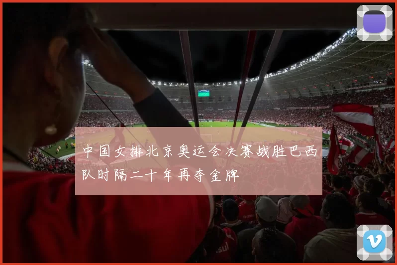 中国女排北京奥运会决赛战胜巴西队时隔二十年再夺金牌