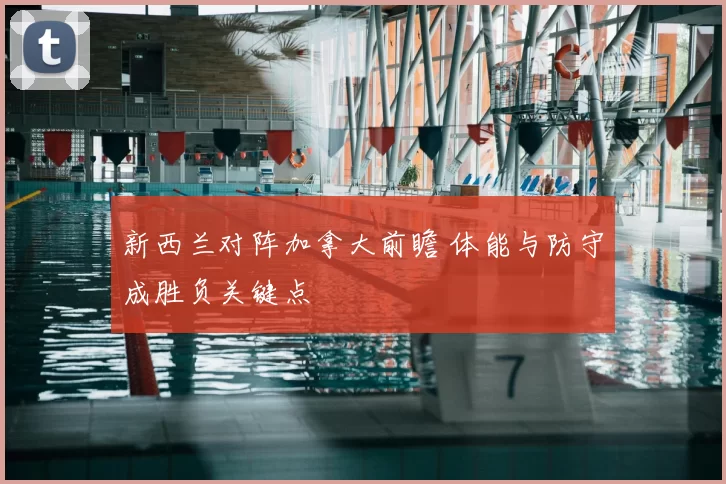 新西兰对阵加拿大前瞻 体能与防守成胜负关键点