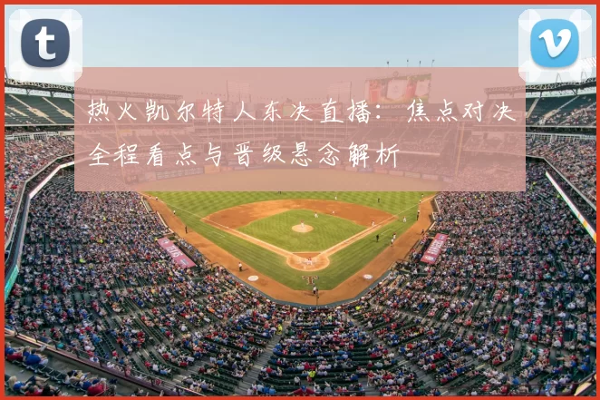 热火凯尔特人东决直播：焦点对决全程看点与晋级悬念解析