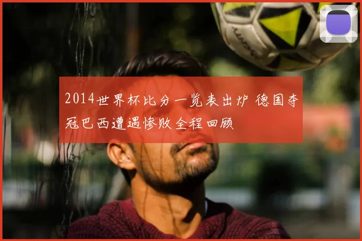 2014世界杯比分一览表出炉 德国夺冠巴西遭遇惨败全程回顾