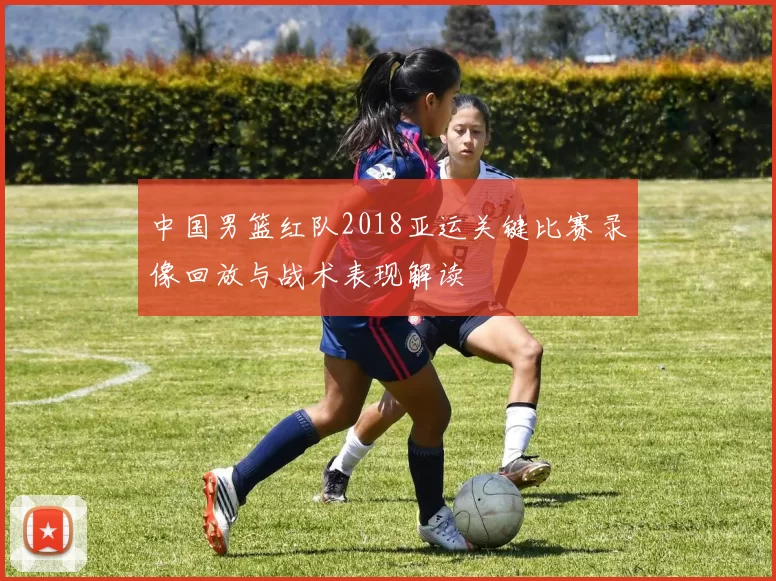 中国男篮红队2018亚运关键比赛录像回放与战术表现解读