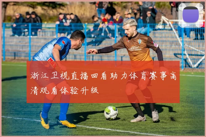 浙江卫视直播回看助力体育赛事高清观看体验升级