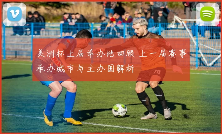 美洲杯上届举办地回顾 上一届赛事承办城市与主办国解析