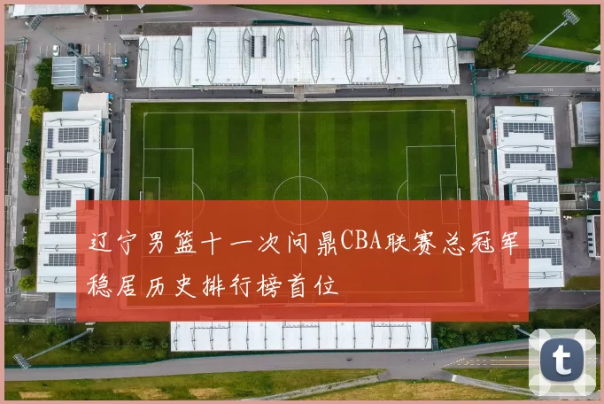 辽宁男篮十一次问鼎CBA联赛总冠军稳居历史排行榜首位