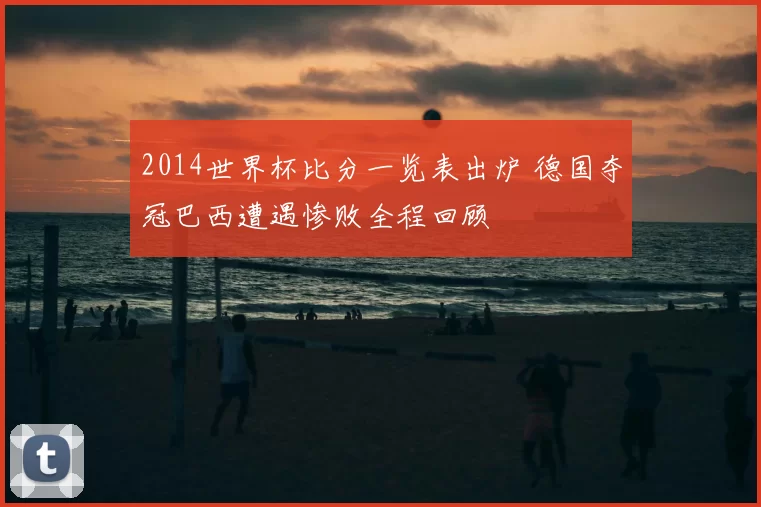 2014世界杯比分一览表出炉 德国夺冠巴西遭遇惨败全程回顾