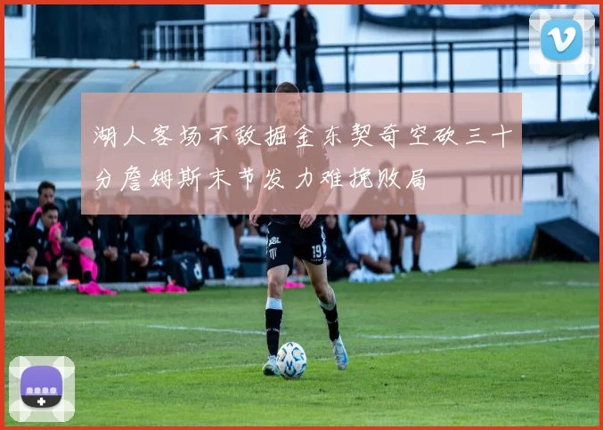 湖人客场不敌掘金东契奇空砍三十分詹姆斯末节发力难挽败局