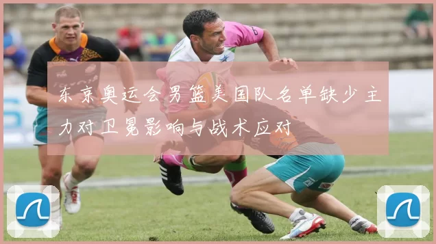 东京奥运会男篮美国队名单缺少主力对卫冕影响与战术应对
