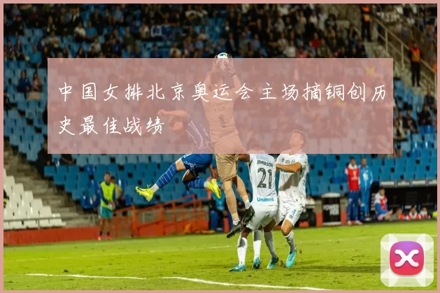 中国女排北京奥运会主场摘铜创历史最佳战绩
