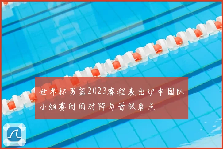 世界杯男篮2023赛程表出炉中国队小组赛时间对阵与晋级看点