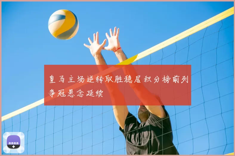 皇马主场逆转取胜稳居积分榜前列争冠悬念延续