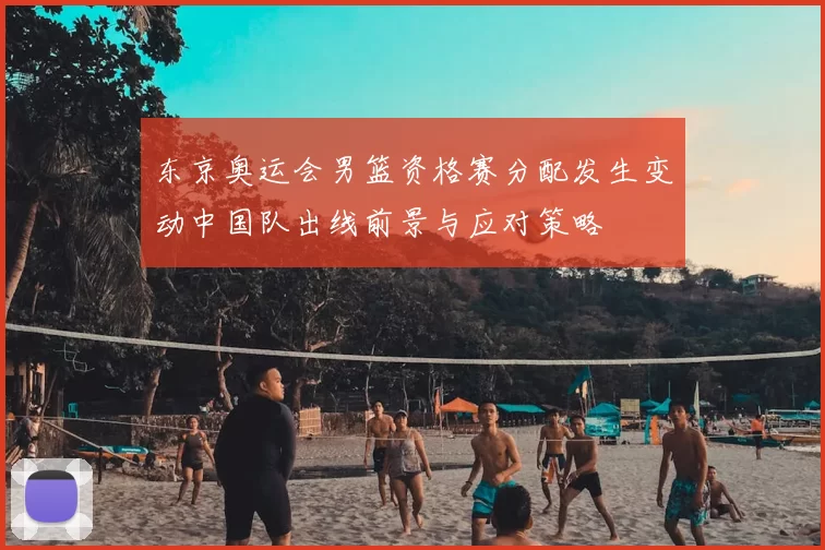 东京奥运会男篮资格赛分配发生变动中国队出线前景与应对策略