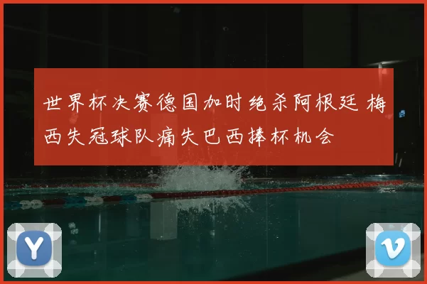 世界杯决赛德国加时绝杀阿根廷 梅西失冠球队痛失巴西捧杯机会