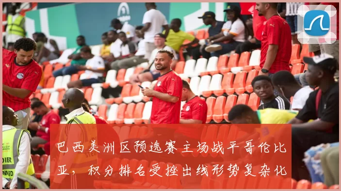 巴西美洲区预选赛主场战平哥伦比亚,积分排名受挫出线形势复杂化