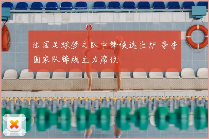 法国足球梦之队中锋候选出炉 争夺国家队锋线主力席位
