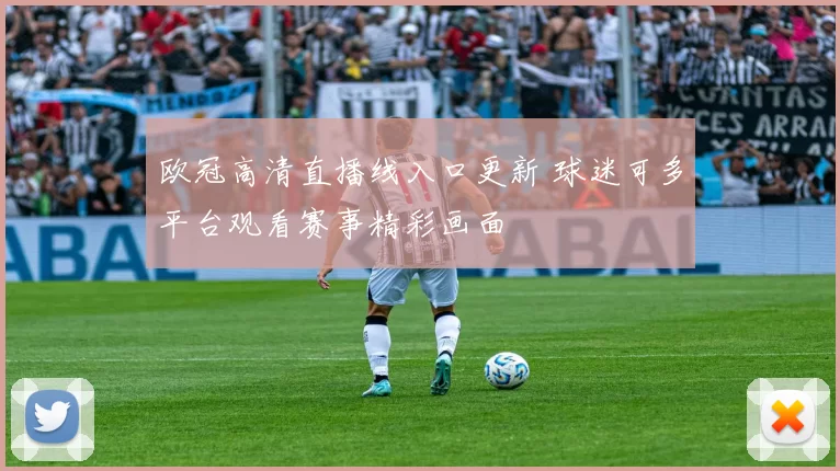欧冠高清直播线入口更新 球迷可多平台观看赛事精彩画面