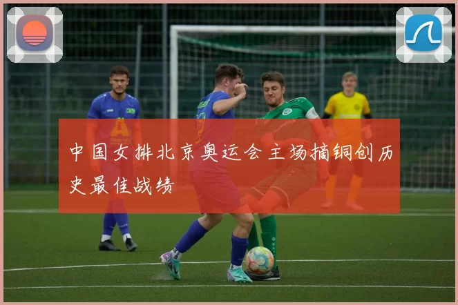 中国女排北京奥运会主场摘铜创历史最佳战绩