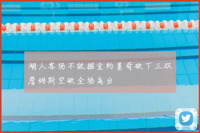 湖人客场不敌掘金约基奇砍下三双詹姆斯空砍全场高分