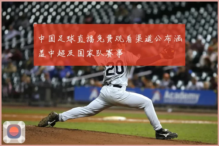 中国足球直播免费观看渠道公布涵盖中超及国家队赛事
