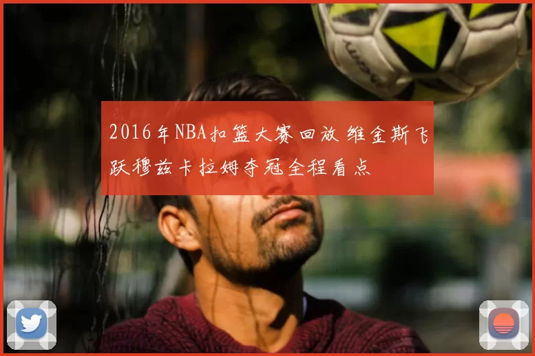 2016年NBA扣篮大赛回放 维金斯飞跃穆兹卡拉姆夺冠全程看点
