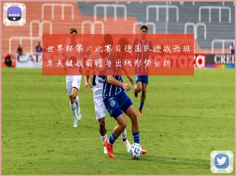 世界杯第六比赛日德国队迎战西班牙关键战前瞻与出线形势分析