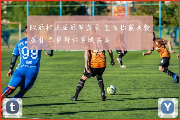 欧冠杯历届冠军盘点 皇马称霸次数居首 巴萨拜仁紧随其后
