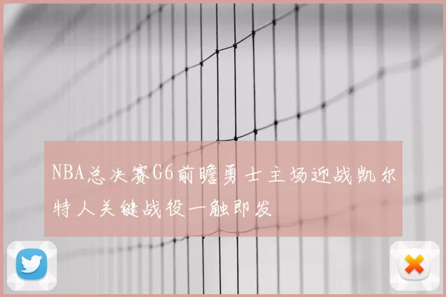 NBA总决赛G6前瞻勇士主场迎战凯尔特人关键战役一触即发
