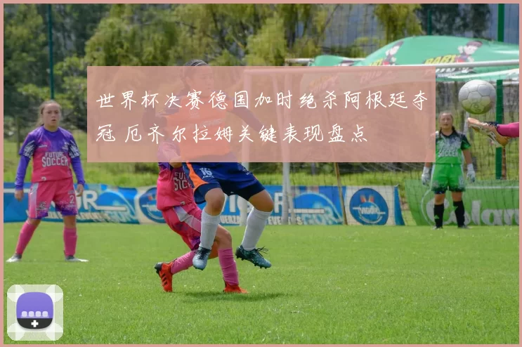 世界杯决赛德国加时绝杀阿根廷夺冠 厄齐尔拉姆关键表现盘点