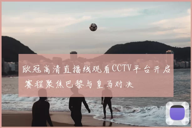 欧冠高清直播线观看CCTV平台开启 赛程聚焦巴黎与皇马对决
