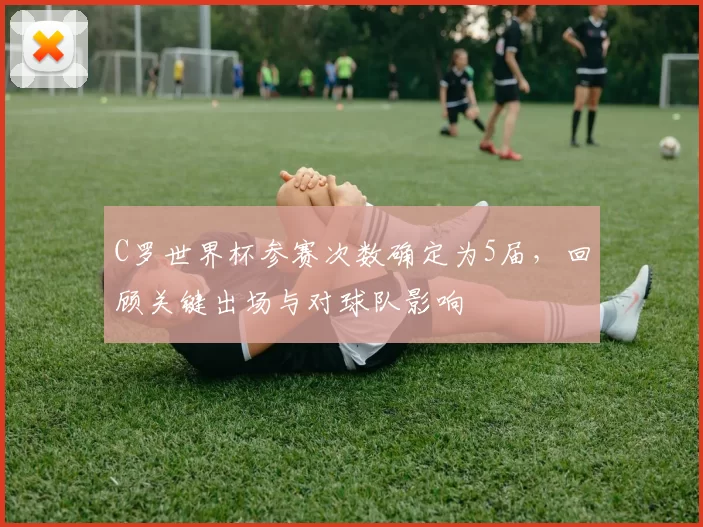 C罗世界杯参赛次数确定为5届,回顾关键出场与对球队影响