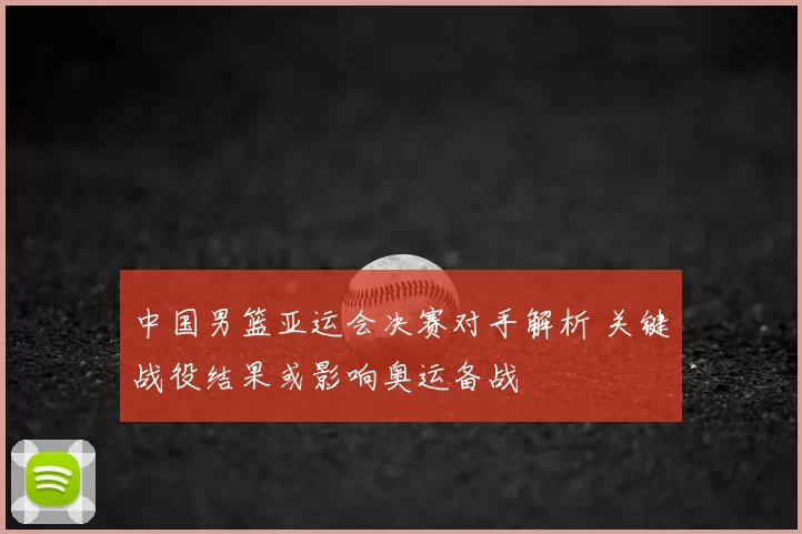 中国男篮亚运会决赛对手解析 关键战役结果或影响奥运备战