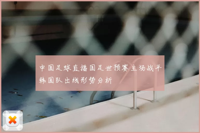 中国足球直播国足世预赛主场战平韩国队出线形势分析